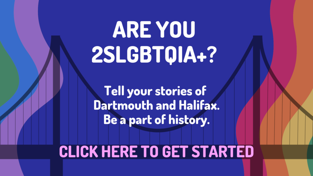 Are you 2SLGBTQIA+? Tell your stories of Dartmouth and Halifax. Be a part of history. Click here to get started.